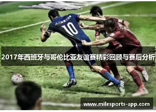 2017年西班牙与哥伦比亚友谊赛精彩回顾与赛后分析